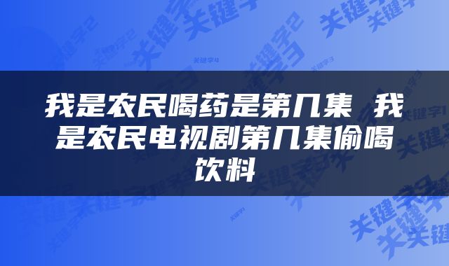 我是农民喝药是第几集 我是农民电视剧第几集偷喝饮料