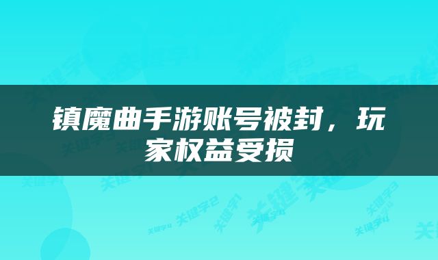 镇魔曲手游账号被封，玩家权益受损