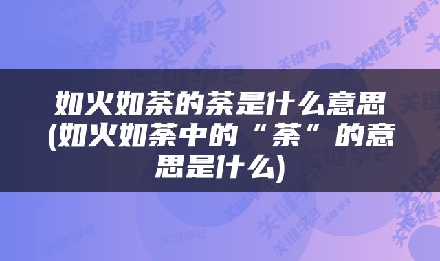如火如荼的荼是什么意思(如火如荼中的“荼”的意思是什么)