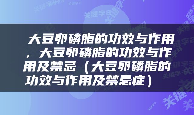  大豆卵磷脂的功效与作用，大豆卵磷脂的功效与作用及禁忌（大豆卵磷脂的功效与作用及禁忌症） 