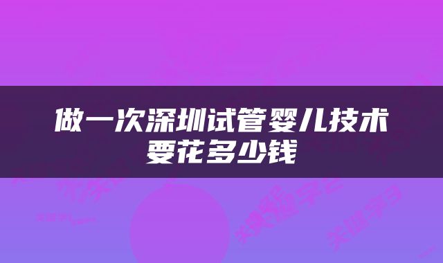 做一次深圳试管婴儿技术要花多少钱