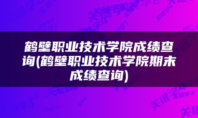鹤壁职业技术学院成绩查询(鹤壁职业技术学院期末成绩查询)