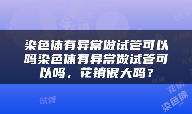 染色体有异常做试管可以吗染色体有异常做试管可以吗，花销很大吗？