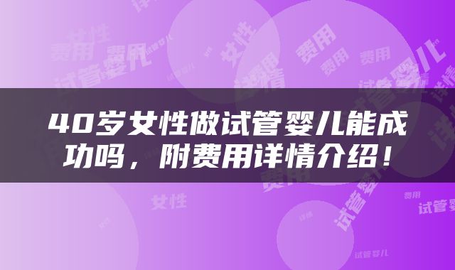 40岁女性做试管婴儿能成功吗，附费用详情介绍！