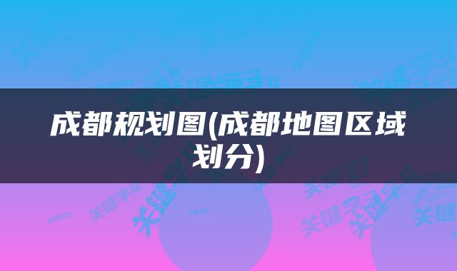 成都规划图(成都地图区域划分)