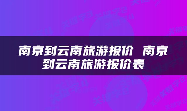 南京到云南旅游报价 南京到云南旅游报价表