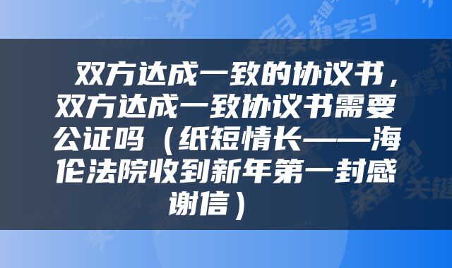  双方达成一致的协议书，双方达成一致协议书需要公证吗（纸短情长——海伦法院收到新年第一封感谢信） 