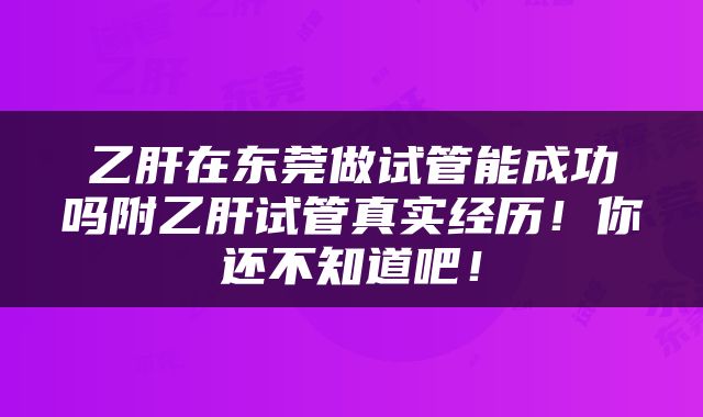 乙肝在东莞做试管能成功吗附乙肝试管真实经历！你还不知道吧！