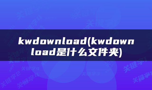 kwdownload(kwdownload是什么文件夹)