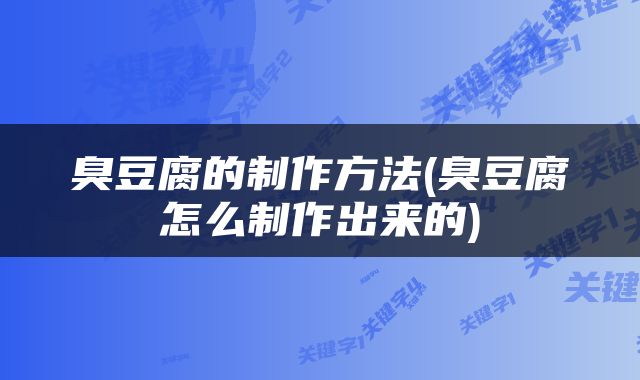 臭豆腐的制作方法(臭豆腐怎么制作出来的)