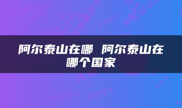 阿尔泰山在哪 阿尔泰山在哪个国家