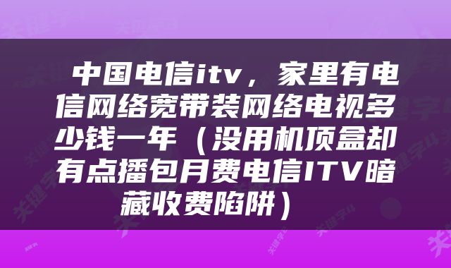  中国电信itv，家里有电信网络宽带装网络电视多少钱一年（没用机顶盒却有点播包月费电信ITV暗藏收费陷阱） 