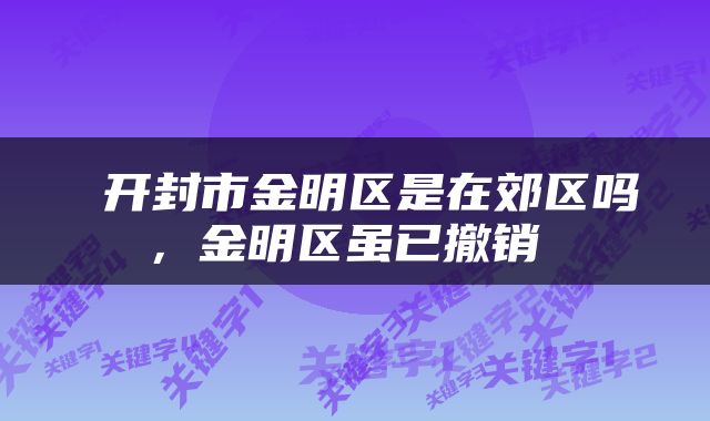  开封市金明区是在郊区吗，金明区虽已撤销 