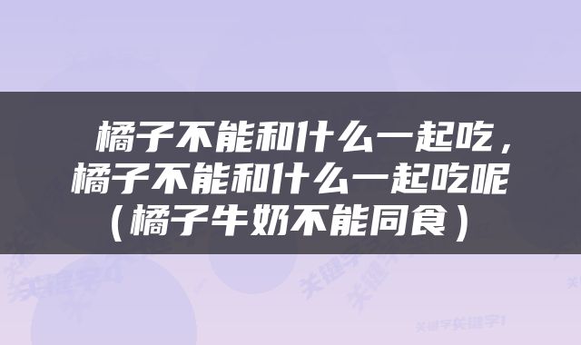  橘子不能和什么一起吃，橘子不能和什么一起吃呢（橘子牛奶不能同食） 