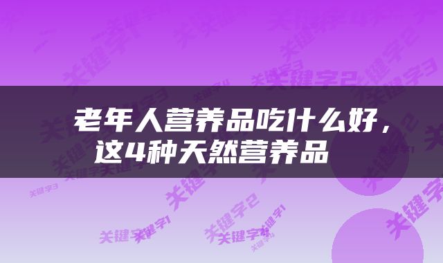  老年人营养品吃什么好，这4种天然营养品 