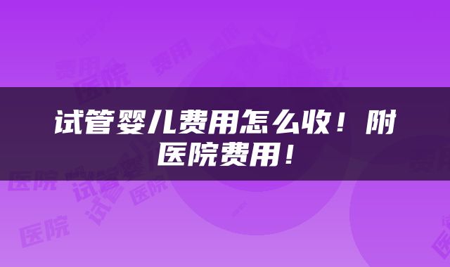 试管婴儿费用怎么收！附医院费用！