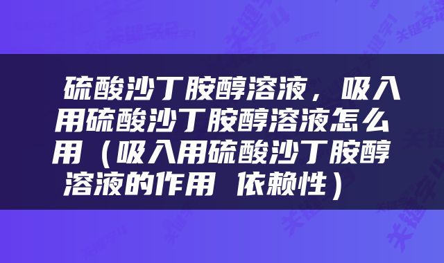  硫酸沙丁胺醇溶液，吸入用硫酸沙丁胺醇溶液怎么用（吸入用硫酸沙丁胺醇溶液的作用 依赖性） 