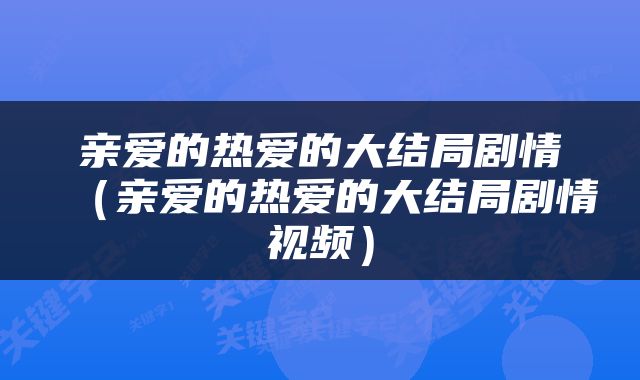 亲爱的热爱的大结局剧情（亲爱的热爱的大结局剧情视频）