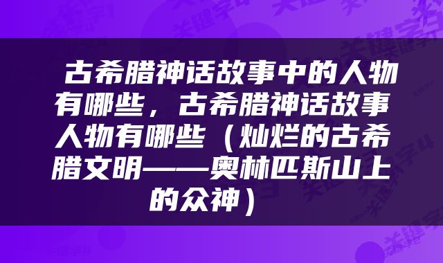  古希腊神话故事中的人物有哪些，古希腊神话故事人物有哪些（灿烂的古希腊文明——奥林匹斯山上的众神） 