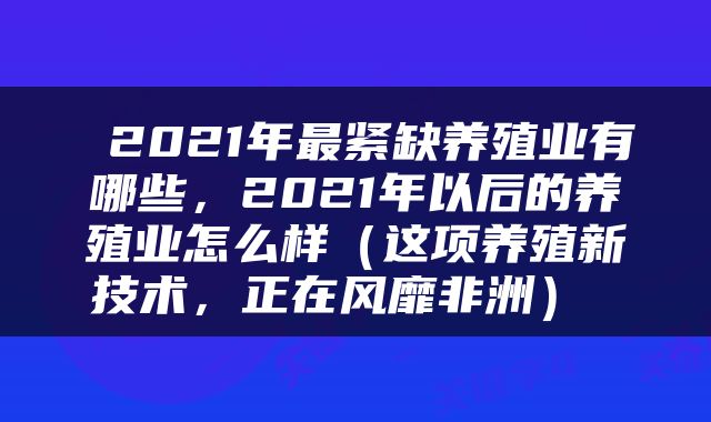  2021年最紧缺养殖业有哪些，2021年以后的养殖业怎么样（这项养殖新技术，正在风靡非洲） 