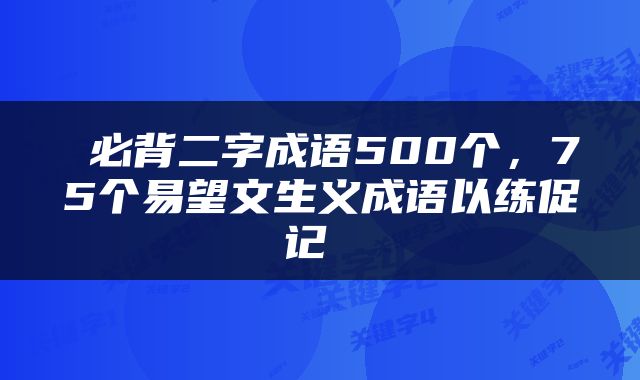  必背二字成语500个，75个易望文生义成语以练促记 