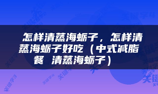  怎样清蒸海蛎子，怎样清蒸海蛎子好吃（中式减脂餐 清蒸海蛎子） 
