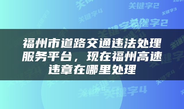 福州市道路交通违法处理服务平台，现在福州高速违章在哪里处理