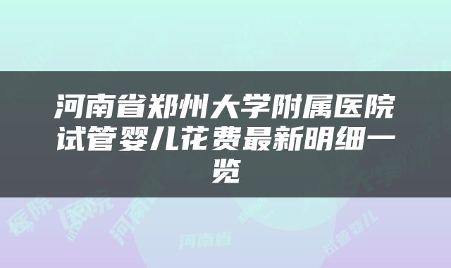 河南省郑州大学附属医院试管婴儿花费最新明细一览