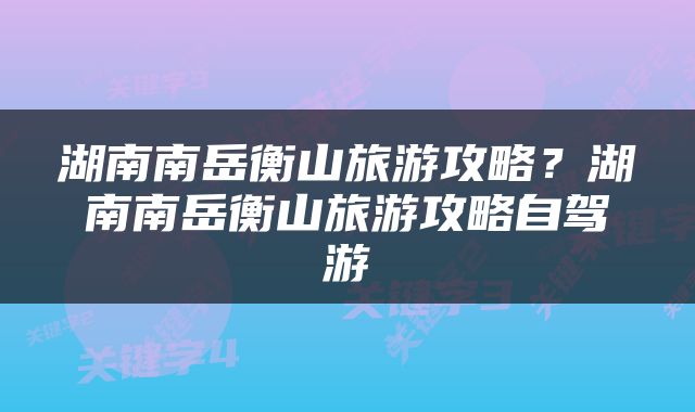 湖南南岳衡山旅游攻略？湖南南岳衡山旅游攻略自驾游