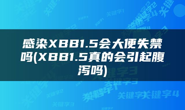 感染XBB1.5会大便失禁吗(XBB1.5真的会引起腹泻吗)