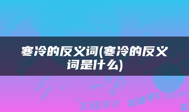 寒冷的反义词(寒冷的反义词是什么)