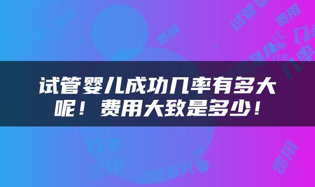 试管婴儿成功几率有多大呢！费用大致是多少！