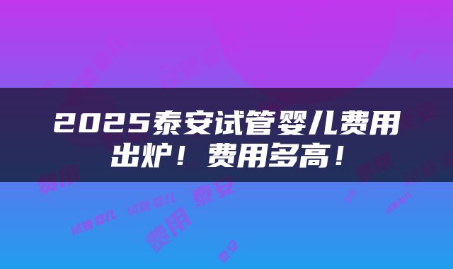 2025泰安试管婴儿费用出炉！费用多高！
