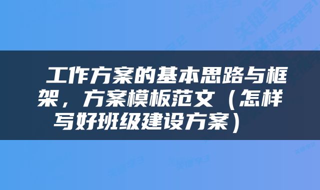  工作方案的基本思路与框架，方案模板范文（怎样写好班级建设方案） 