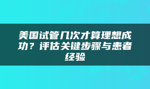 美国试管几次才算理想成功？评估关键步骤与患者经验
