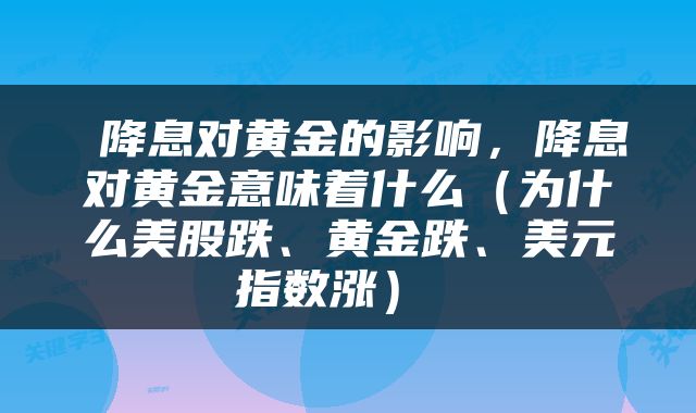  降息对黄金的影响，降息对黄金意味着什么（为什么美股跌、黄金跌、美元指数涨） 