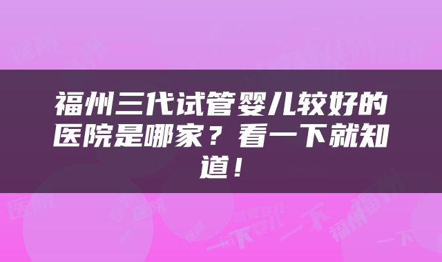 福州三代试管婴儿较好的医院是哪家？看一下就知道！