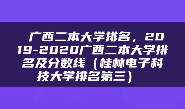  广西二本大学排名，2019-2020广西二本大学排名及分数线（桂林电子科技大学排名第三） 