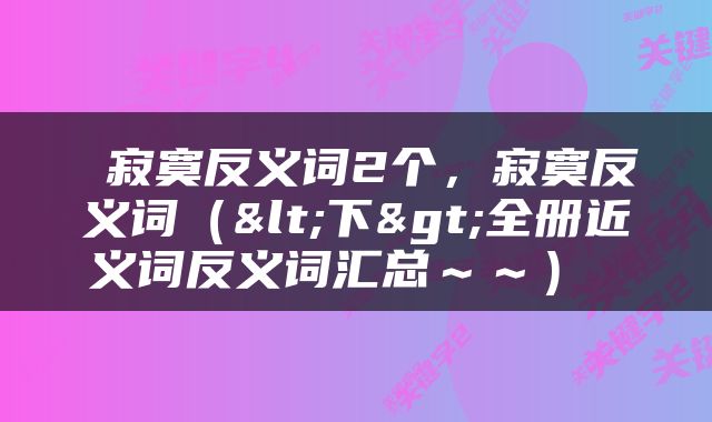  寂寞反义词2个，寂寞反义词（<下>全册近义词反义词汇总～～） 