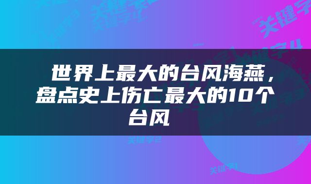  世界上最大的台风海燕，盘点史上伤亡最大的10个台风 