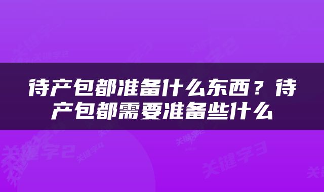 待产包都准备什么东西？待产包都需要准备些什么