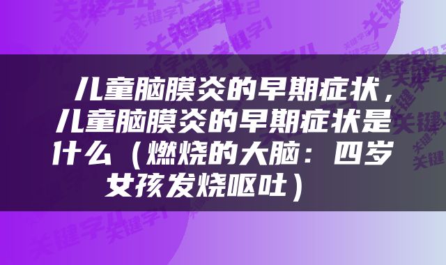 儿童脑膜炎的早期症状,儿童脑膜炎的早期症状是什么(燃烧的大脑:四岁女孩发烧呕吐)