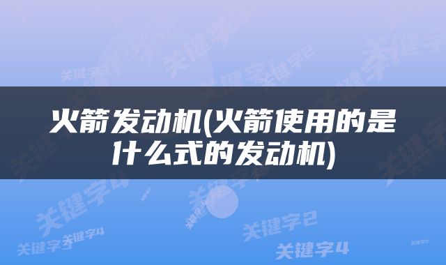 火箭发动机(火箭使用的是什么式的发动机)