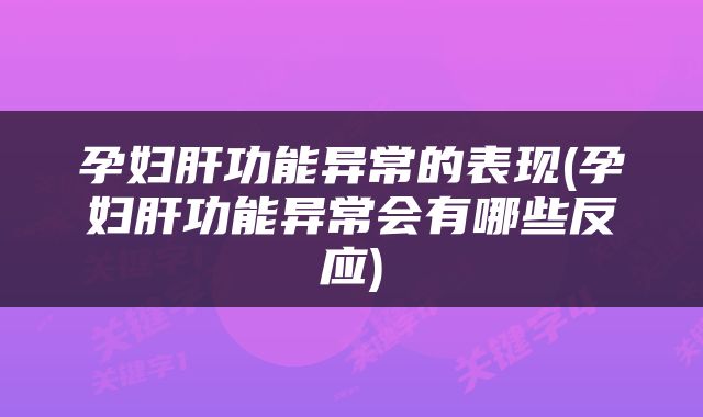 孕妇肝功能异常的表现(孕妇肝功能异常会有哪些反应)