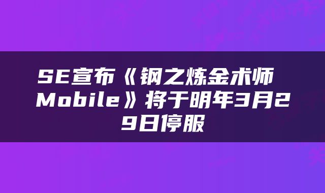 SE宣布《钢之炼金术师 Mobile》将于明年3月29日停服