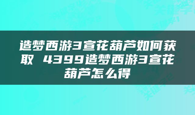 造梦西游3宣花葫芦如何获取 4399造梦西游3宣花葫芦怎么得