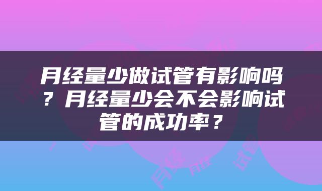 月经量少做试管有影响吗？月经量少会不会影响试管的成功率？