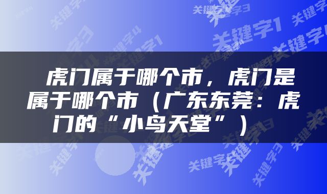  虎门属于哪个市，虎门是属于哪个市（广东东莞：虎门的“小鸟天堂”） 