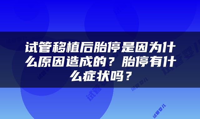 试管移植后胎停是因为什么原因造成的？胎停有什么症状吗？