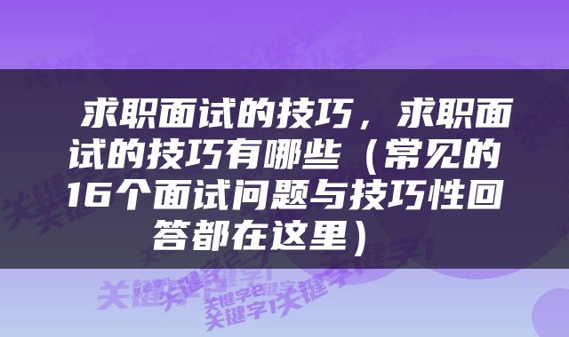  求职面试的技巧，求职面试的技巧有哪些（常见的16个面试问题与技巧性回答都在这里） 